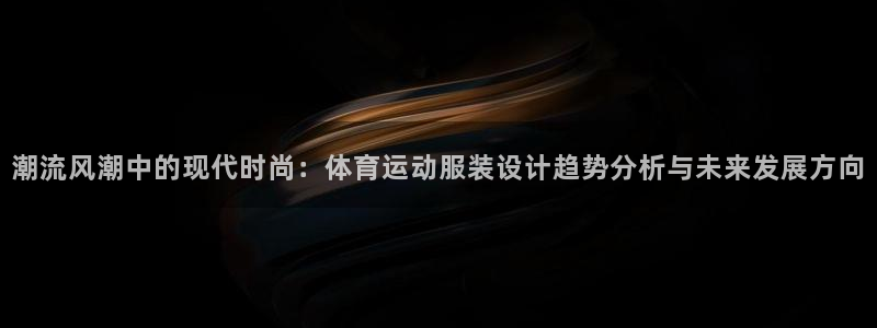 91体育：潮流风潮中的现代时尚：体育运动服装设计趋势分析与未来发展方向