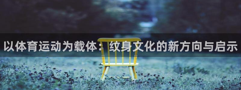 91体育网页版：以体育运动为载体：纹身文化的新方向与启示