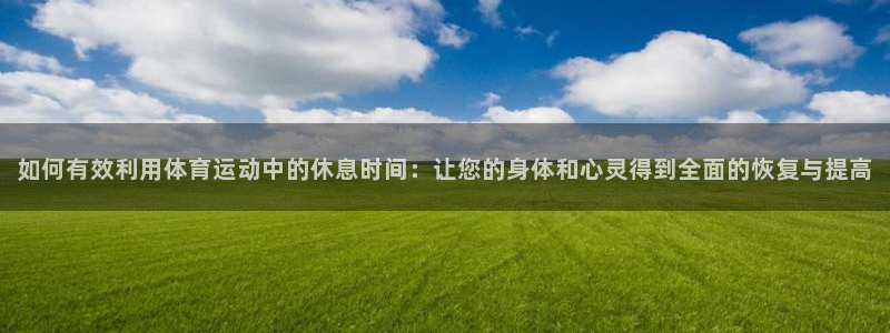 191体育馆：如何有效利用体育运动中的休息时间：让您的身体和心灵得到全面的恢复与提高
